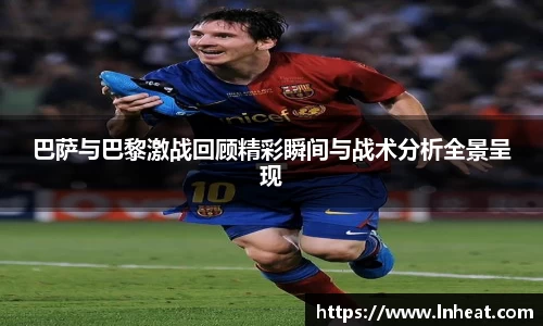 巴萨与巴黎激战回顾精彩瞬间与战术分析全景呈现