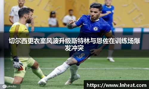 切尔西更衣室风波升级斯特林与恩佐在训练场爆发冲突