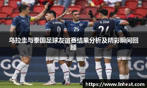 乌拉圭与泰国足球友谊赛结果分析及精彩瞬间回顾