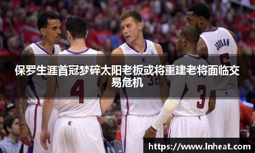 保罗生涯首冠梦碎太阳老板或将重建老将面临交易危机