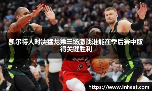 凯尔特人对决猛龙第三场激战谁能在季后赛中取得关键胜利