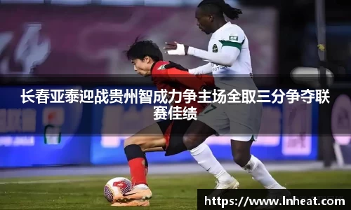 长春亚泰迎战贵州智成力争主场全取三分争夺联赛佳绩