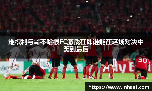 维积利与哥本哈根FC激战在即谁能在这场对决中笑到最后