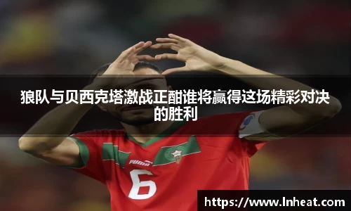 狼队与贝西克塔激战正酣谁将赢得这场精彩对决的胜利